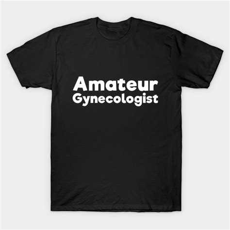 Amateur Gynecologist Doctor Humor Sarcastic T Shirt Teepublic