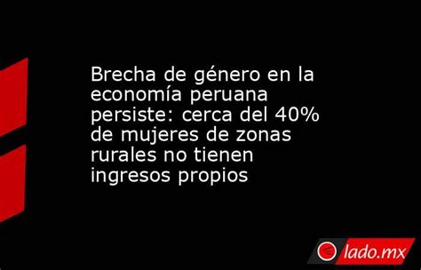 Brecha De Género En La Economía Peruana Persiste Cerca Del 40 De