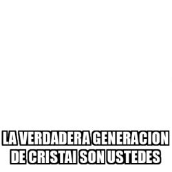 Meme Personalizado La Verdadera Generacion De Cristai Son Ustedes