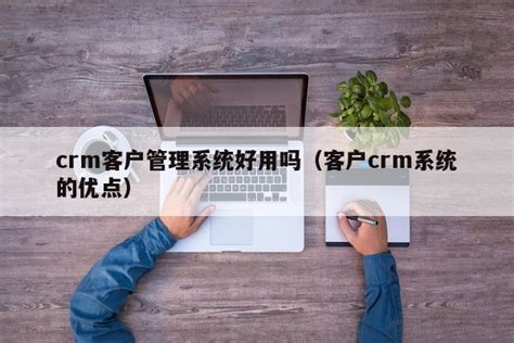 Crm客户管理系统好用吗（客户crm系统的优点） 简道云资讯