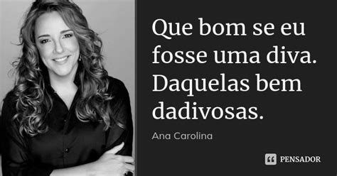 Que Bom Se Eu Fosse Uma Diva Daquelas Ana Carolina Pensador