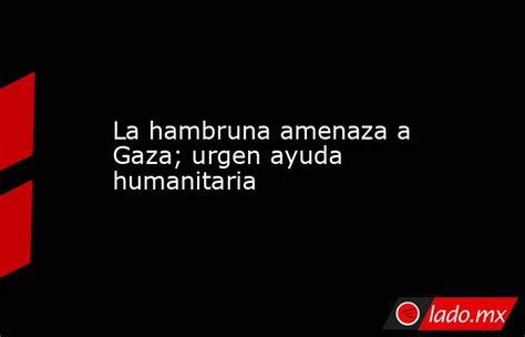 La Hambruna Amenaza A Gaza Urgen Ayuda Humanitaria Lado Mx