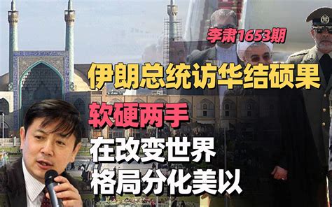 李肃：伊朗总统访华结硕果 ， 软硬两手在改变世界格局分化美以 李肃论道 李肃论道 哔哩哔哩视频