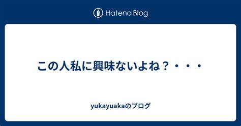 この人私に興味ないよね？・・・ Yukayuakaのブログ