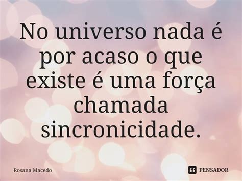 No Universo Nada Por Acaso O Que Rosana Macedo Pensador