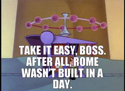 YARN Take It Easy Boss After All Rome Wasn T Built In A Day The