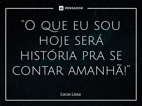 O Que Eu Sou Hoje Será História Lucas Lima Pensador