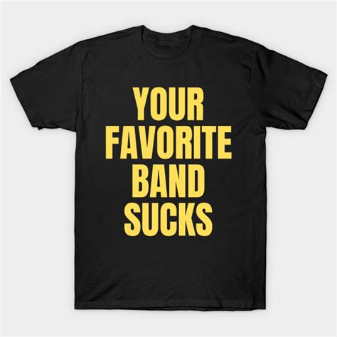 Your Favorite Band Sucks Your Favorite Band Sucks T Shirt Sold By