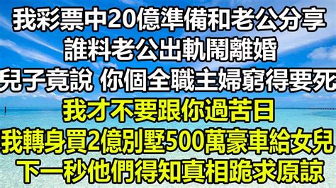 我彩票中20億準備和老公分享，誰料老公出軌鬧離婚，兒子竟說：你個全職主婦窮得要死，我才不要跟你過苦日，我轉身買2億別墅500萬豪車給女兒，下一秒他們得知真相跪求原諒圍爐夜話 真情故事會