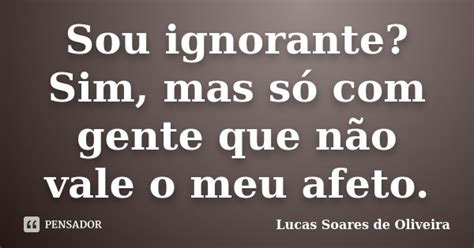 Sou Ignorante Sim Mas Só Com Gente Lucas Soares De Oliveira Pensador