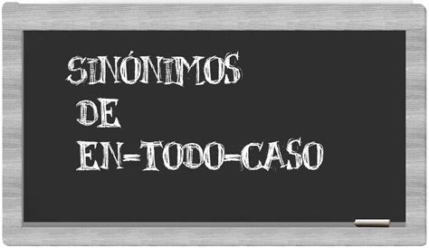 Los sinónimos de en todo caso Todos los sinónimos de en todo caso su