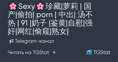 Telegram канал Sexy珍藏 萝莉 国产 偷拍 porn 中出 汤不热 91 奶子 鉴黄 自慰 强奸