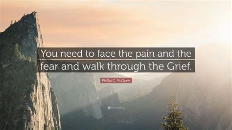 Phillip C McGraw Quote You Need To Face The Pain And The Fear And