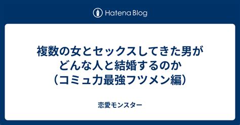 複数の女とセックスしてきた男がどんな人と結婚するのか（コミュ力最強フツメン編） 恋愛モンスター