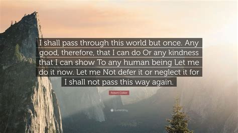 Robert Collier Quote I Shall Pass Through This World But Once Any