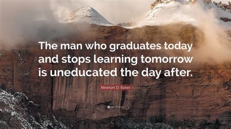 Newton D Baker Quote The Man Who Graduates Today And Stops Learning