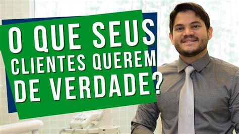 O Que Seus Clientes Querem De Verdade Dentista Produtivo Youtube