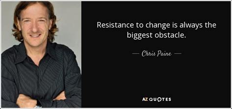 Chris Paine quote: Resistance to change is always the biggest obstacle.