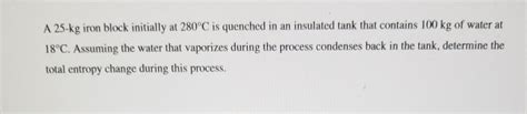 Solved A 25 Kg Iron Block Initially At 280C Is Quenched In Chegg