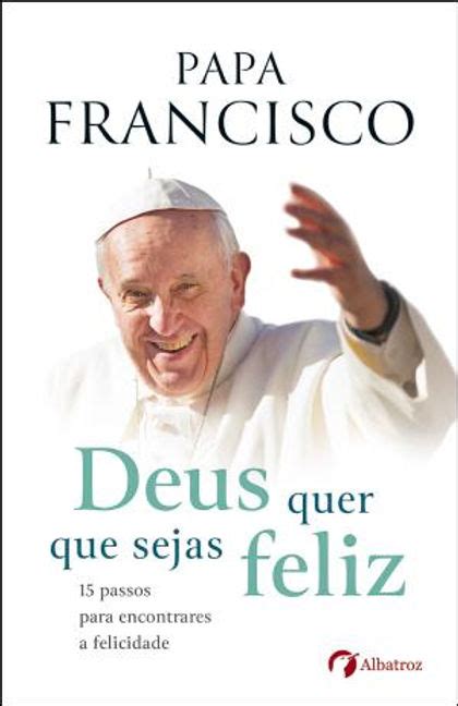 Deus Quer Que Sejas Feliz As Palavras Do Papa Francisco Antes Da