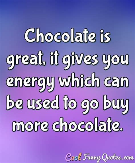 Chocolate is great, it gives you energy which can be used to go buy more...