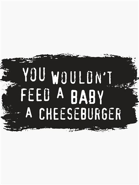 You Wouldnt Feed A Baby A Cheeseburger Meme Sticker For Sale By