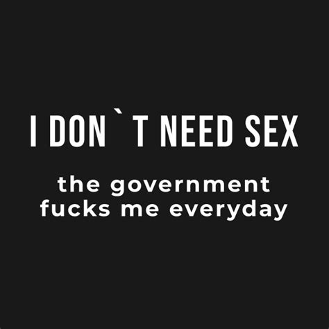 I Don`t Need Sex The Government Fucks Me Everyday Offensive Adult Humor T Shirt Teepublic