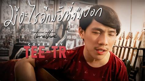 มีอะไรอีกมั้ยที่ลืมบอก Timethai [live Session] Cover By Tee Tr Youtube