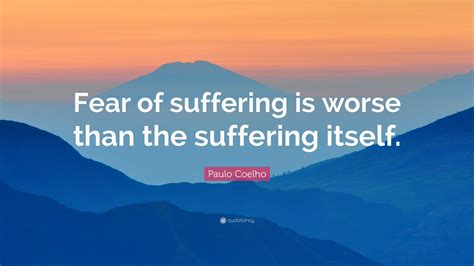 Paulo Coelho Quote Fear Of Suffering Is Worse Than The Suffering Itself”