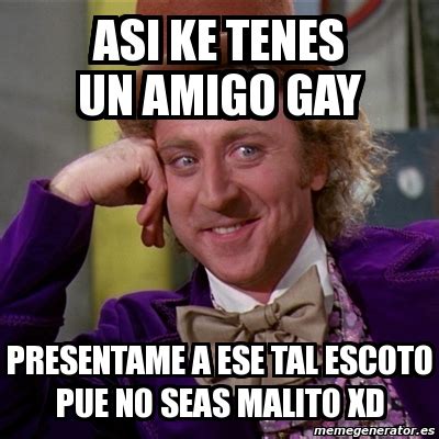 Meme Willy Wonka Asi Ke Tenes Un Amigo Gay Presentame A Ese Tal Escoto Pue No Seas Malito XD