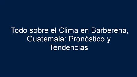 Todo sobre el Clima en Barberena Guatemala Pronóstico y Tendencias 2024