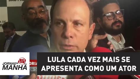 Lula Cada Vez Mais Se Apresenta Como Um Ator Diz Doria Sobre