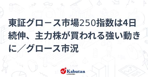 東証グロ－ス市場250指数は4日続伸、主力株が買われる強い動きに／グロース市況 市況 株探ニュース