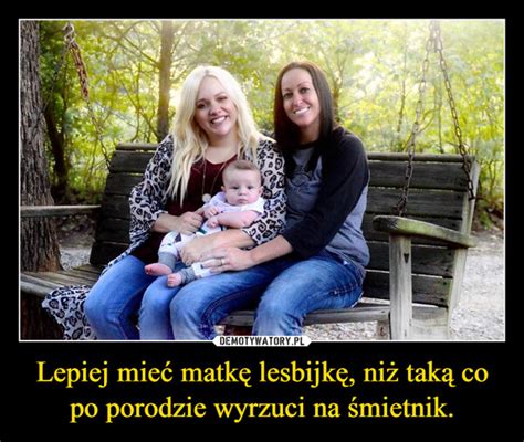 Lepiej mieć matkę lesbijkę niż taką co po porodzie wyrzuci na śmietnik