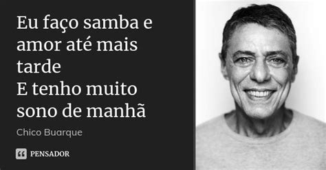 Eu Fa O Samba E Amor At Mais Tarde E Chico Buarque Pensador