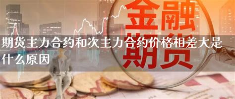 期货主力合约和次主力合约价格相差大是什么原因 期货排行网