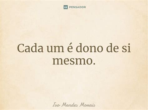 Cada Um é Dono De Si Mesmo Ivo Mendes Morais Pensador