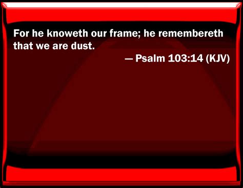 Psalm 103 14 For He Knows Our Frame He Remembers That We Are Dust