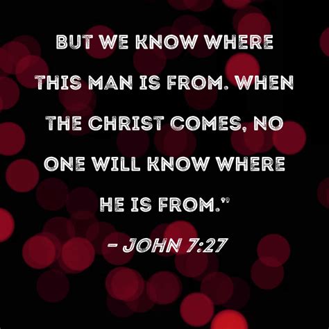 John 7:27 But we know where this man is from. When the Christ comes, no