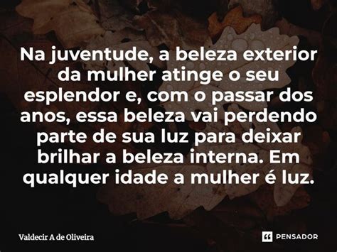 Na Juventude A Beleza Exterior Da Valdecir A De Oliveira Pensador