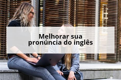 Melhore Sua Pronúncia Do Inglês Em 10 Passos