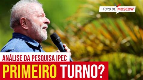 Foro De Moscow Set Ipec Lula Mais Perto Do Primeiro Turno