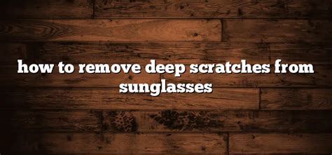 How To Remove Deep Scratches From Sunglasses Sunglasses Hook