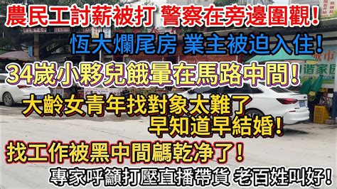 農民工討薪被打 警察在旁邊圍觀！恆大爛尾房 業主被迫入住！34嵗小夥兒餓暈在馬路中間！大齡女青年找對象太難了 早知道早結婚！找工作被黑中間騗