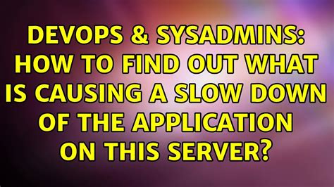 DevOps SysAdmins How To Find Out What Is Causing A Slow Down Of The