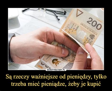 Są rzeczy ważniejsze od pieniędzy tylko trzeba mieć pieniądze żeby je