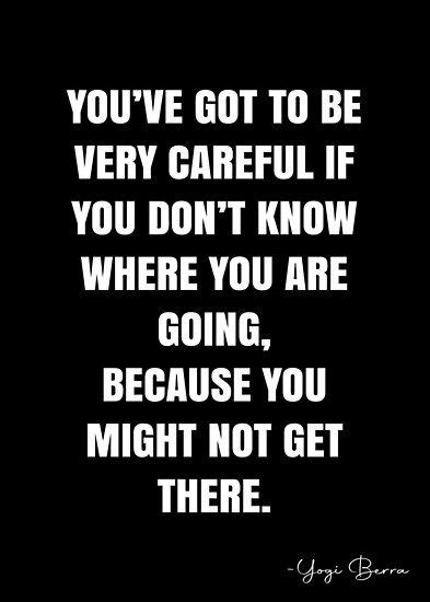 Youve Got To Be Very Careful If You Dont Know Where You Are Going