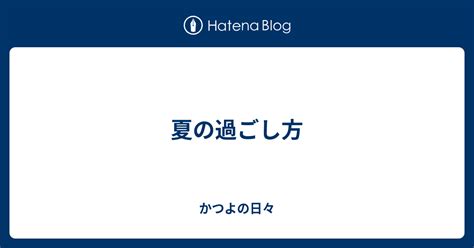 夏の過ごし方 かつよの日々