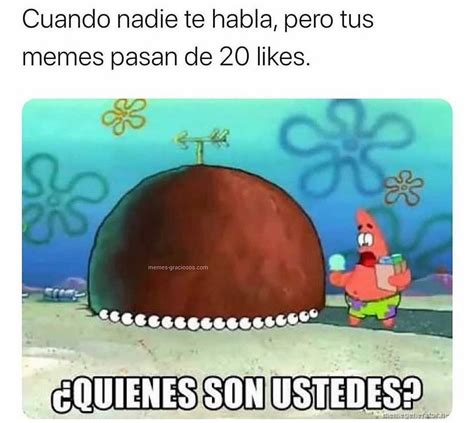 Cuando nadie te habla pero tus memes pasan de 20 likes Quiénes son