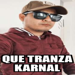 Meme Personalizado Que Tranza Karnal